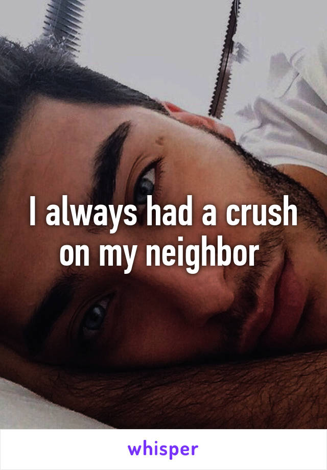 I always had a crush on my neighbor 