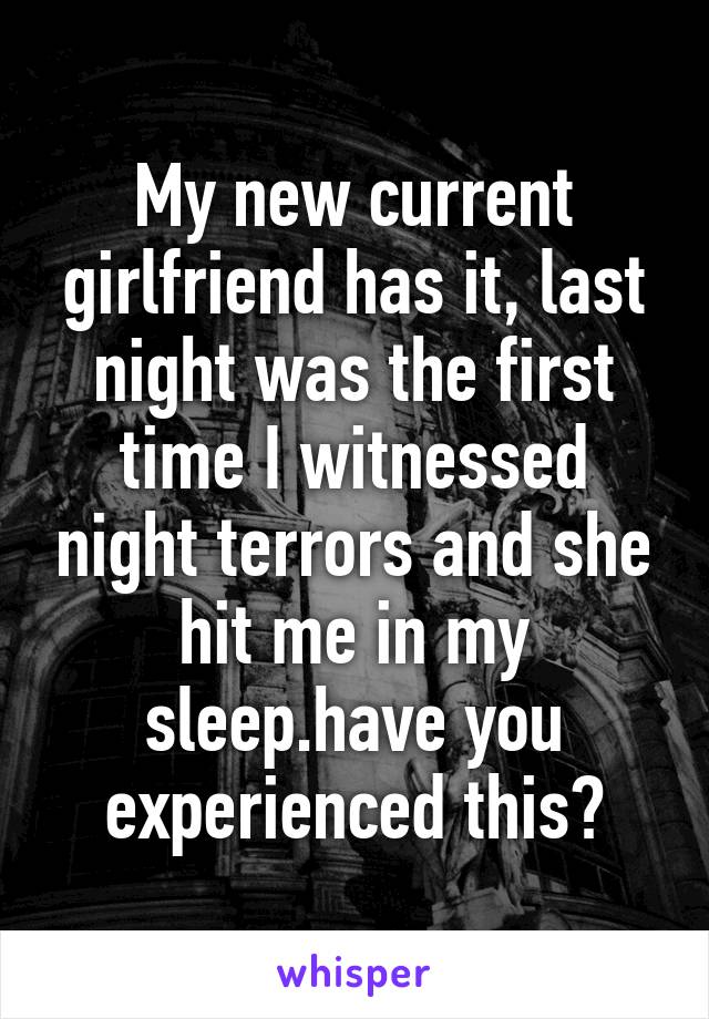 My new current girlfriend has it, last night was the first time I witnessed night terrors and she hit me in my sleep.have you experienced this?