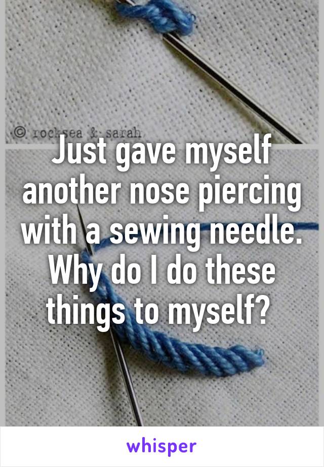 Just gave myself another nose piercing with a sewing needle. Why do I do these things to myself? 