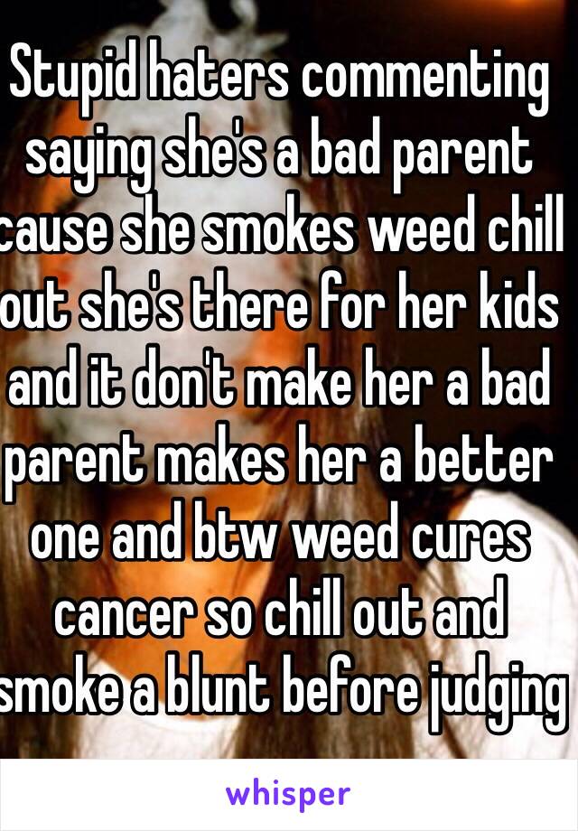 Stupid haters commenting saying she's a bad parent cause she smokes weed chill out she's there for her kids and it don't make her a bad parent makes her a better one and btw weed cures cancer so chill out and smoke a blunt before judging 