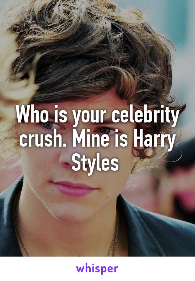 Who is your celebrity crush. Mine is Harry Styles 