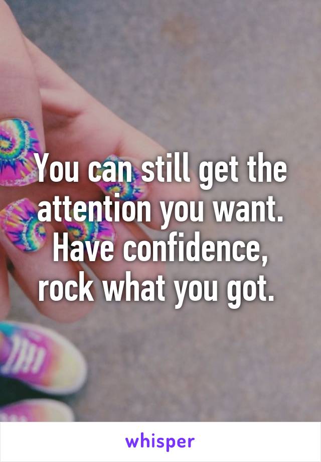 You can still get the attention you want. Have confidence, rock what you got. 