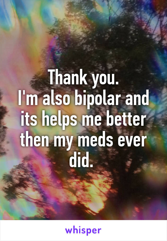 Thank you.
I'm also bipolar and its helps me better then my meds ever did. 