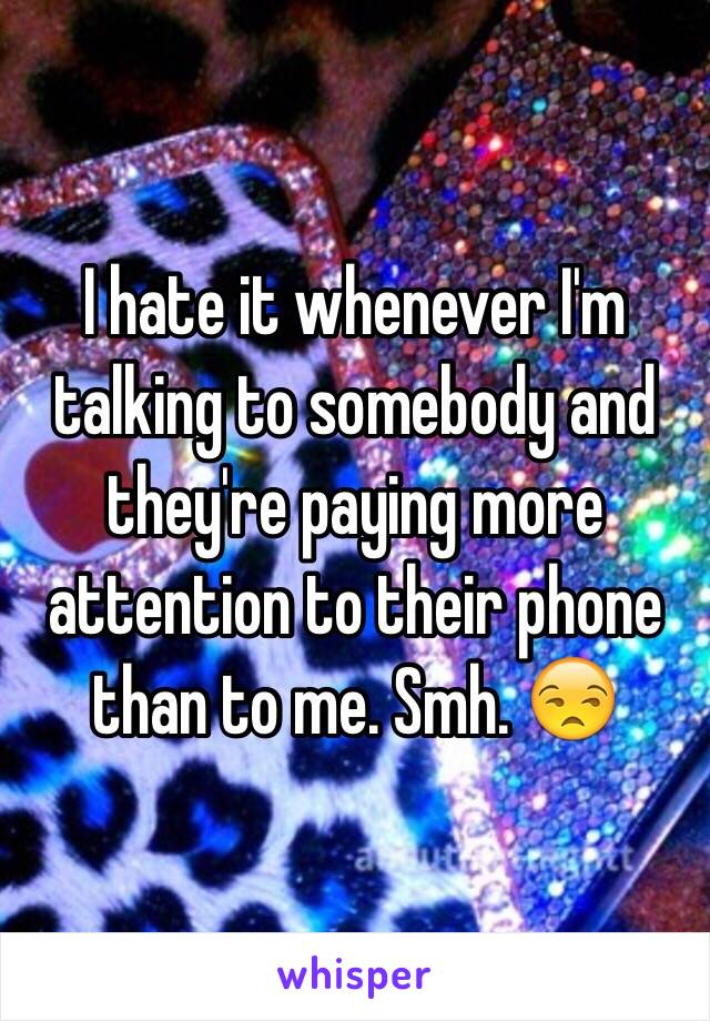 I hate it whenever I'm talking to somebody and they're paying more attention to their phone than to me. Smh. 😒