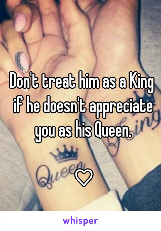 Don't treat him as a King 
if he doesn't appreciate you as his Queen. 

♡