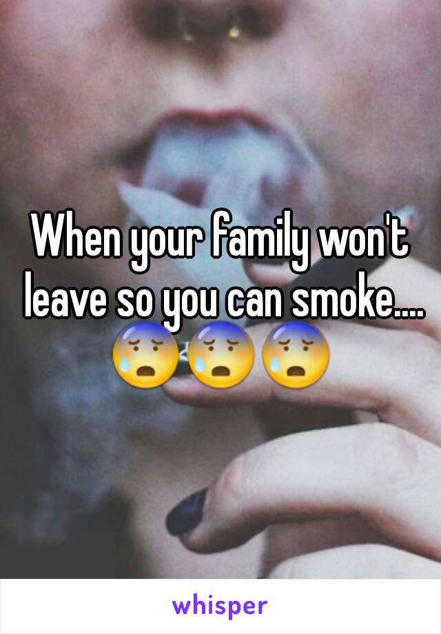 When your family won't leave so you can smoke....
😰😰😰