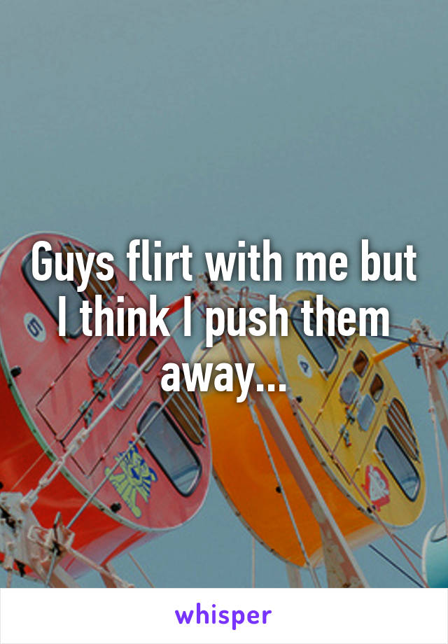 Guys flirt with me but I think I push them away...