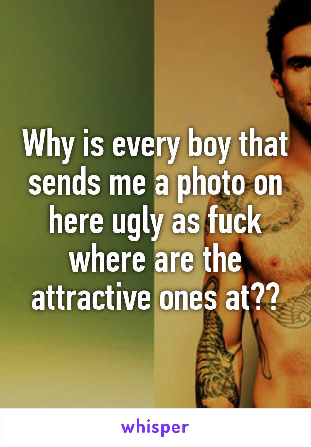 Why is every boy that sends me a photo on here ugly as fuck where are the attractive ones at??