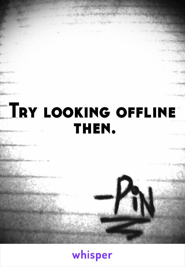 Try looking offline then.