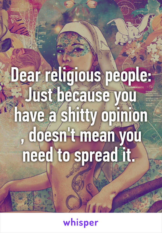 Dear religious people: Just because you have a shitty opinion , doesn't mean you need to spread it. 