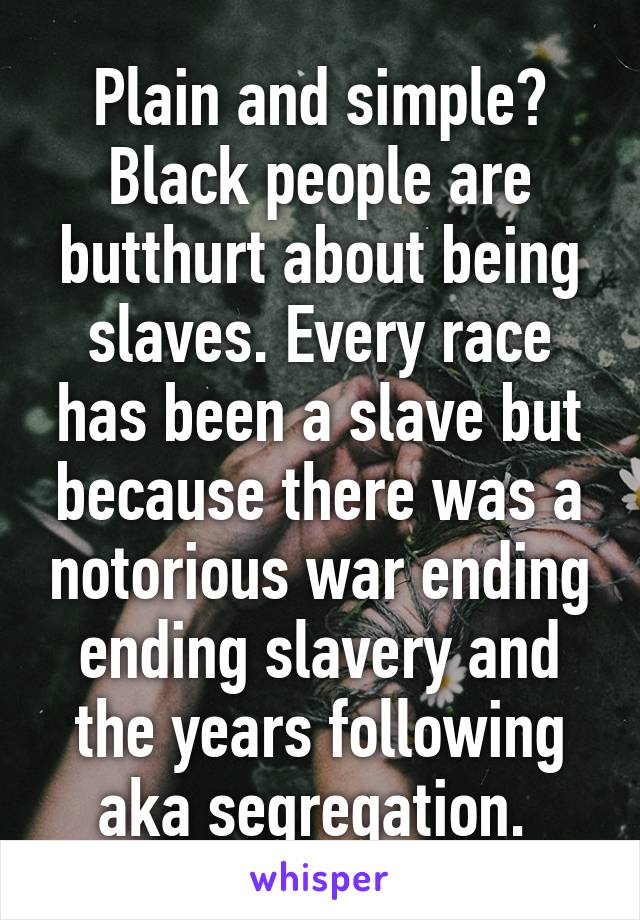 Plain and simple? Black people are butthurt about being slaves. Every race has been a slave but because there was a notorious war ending ending slavery and the years following aka segregation. 