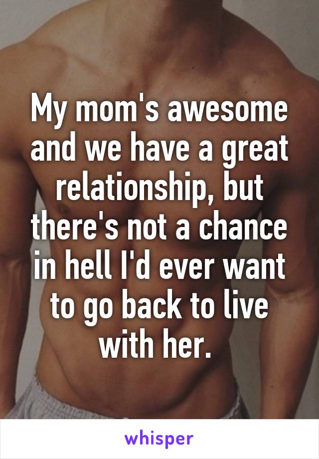 My mom's awesome and we have a great relationship, but there's not a chance in hell I'd ever want to go back to live with her. 