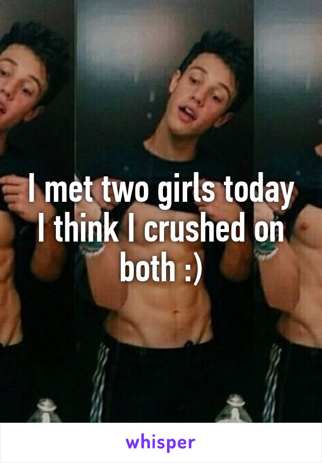 I met two girls today I think I crushed on both :)