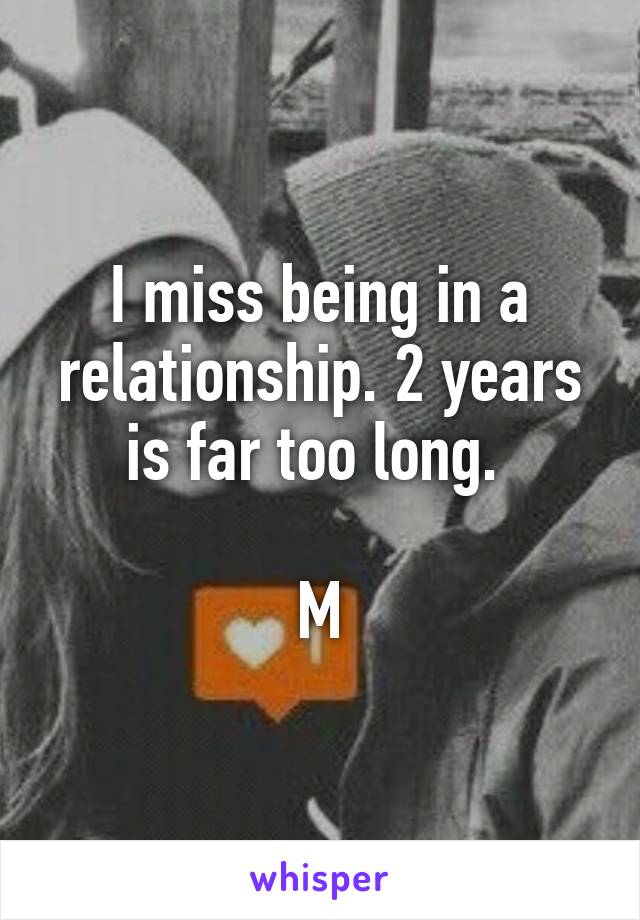 I miss being in a relationship. 2 years is far too long. 

M