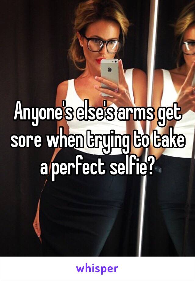 Anyone's else's arms get sore when trying to take a perfect selfie?