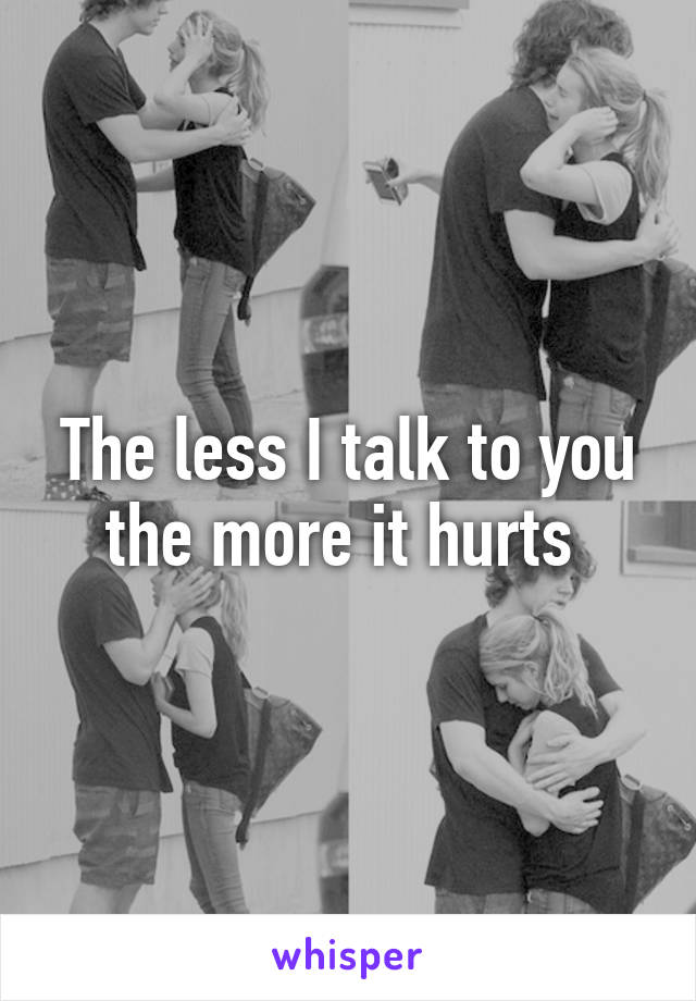 The less I talk to you the more it hurts 