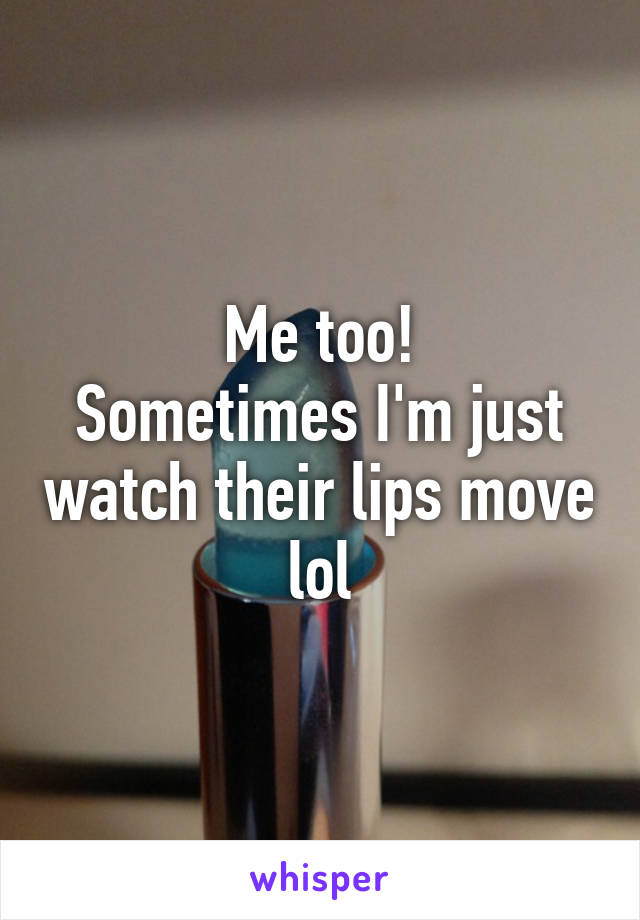 Me too!
Sometimes I'm just watch their lips move lol