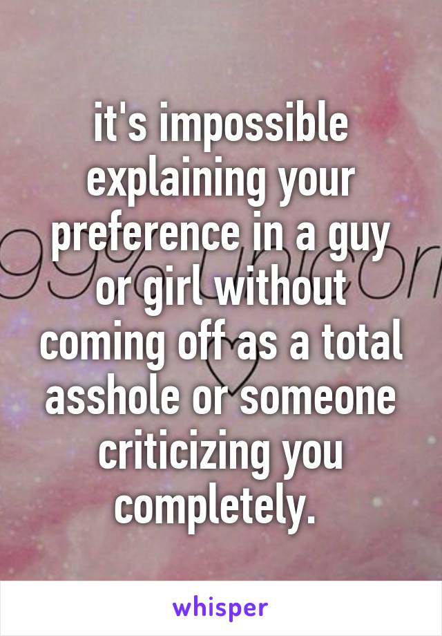 it's impossible explaining your preference in a guy or girl without coming off as a total asshole or someone criticizing you completely. 