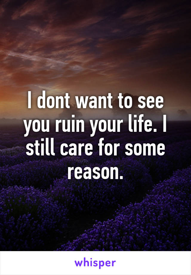 I dont want to see you ruin your life. I still care for some reason.