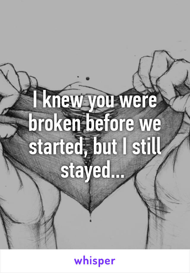 I knew you were broken before we started, but I still stayed... 