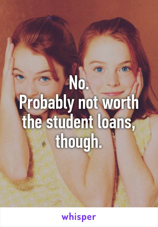 No.
Probably not worth the student loans, though.