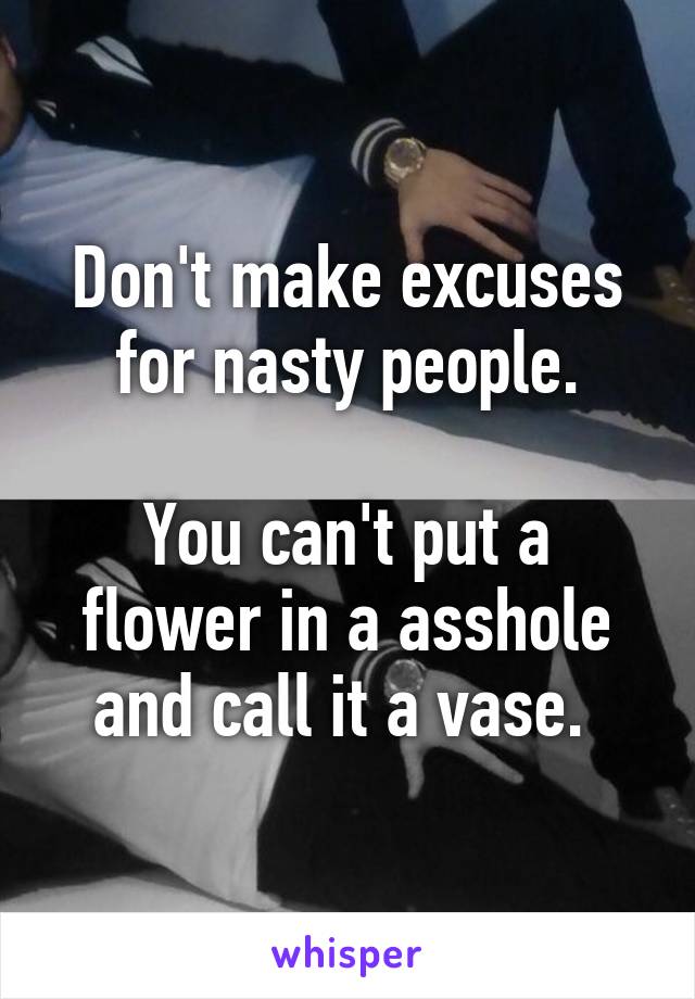 Don't make excuses for nasty people.

You can't put a flower in a asshole and call it a vase. 