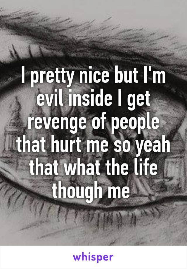 I pretty nice but I'm evil inside I get revenge of people that hurt me so yeah that what the life though me 