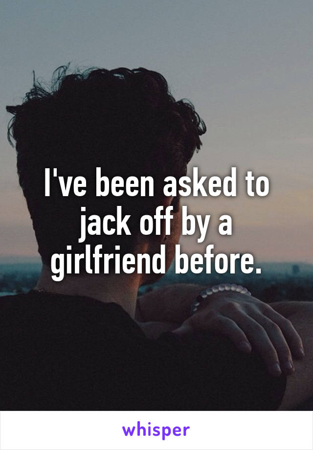 I've been asked to jack off by a girlfriend before.