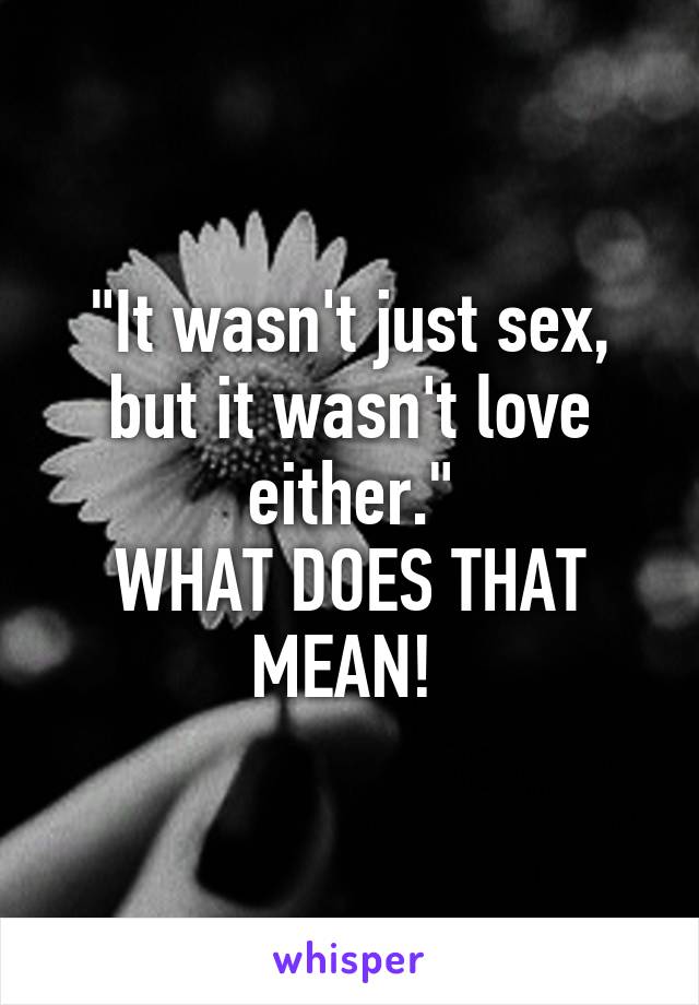 "It wasn't just sex, but it wasn't love either."
WHAT DOES THAT MEAN! 