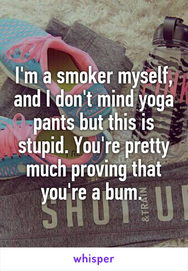 I'm a smoker myself, and I don't mind yoga pants but this is stupid. You're pretty much proving that you're a bum. 