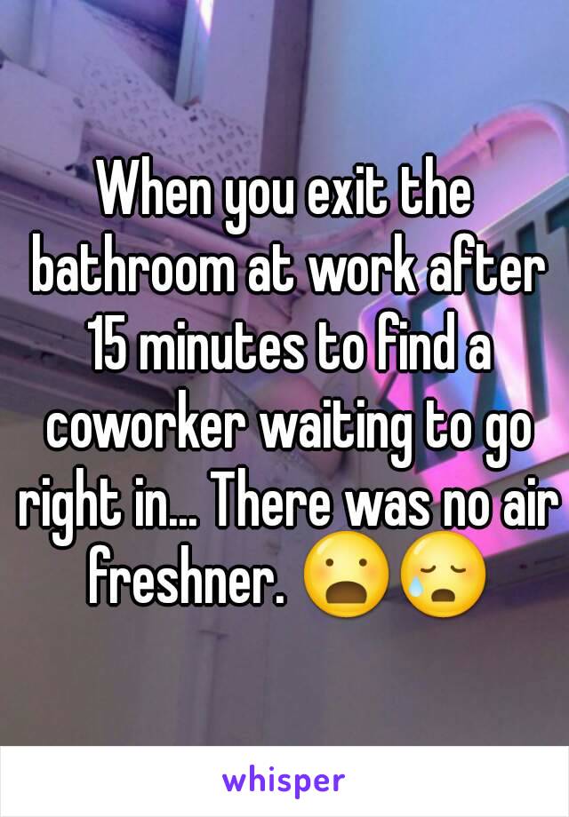 When you exit the bathroom at work after 15 minutes to find a coworker waiting to go right in... There was no air freshner. 😦😥