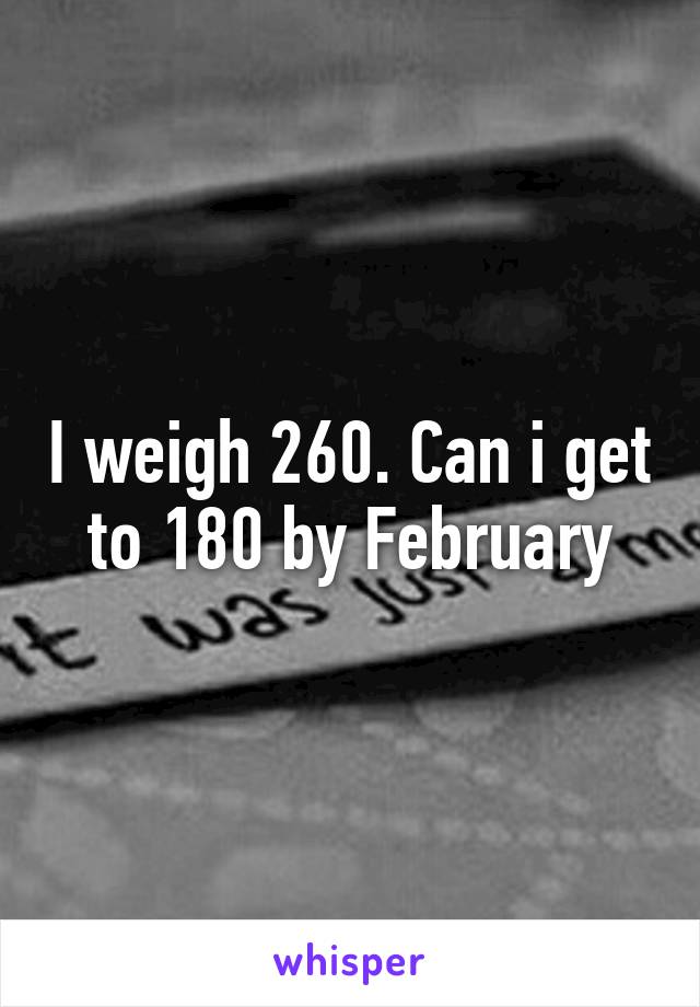 I weigh 260. Can i get to 180 by February