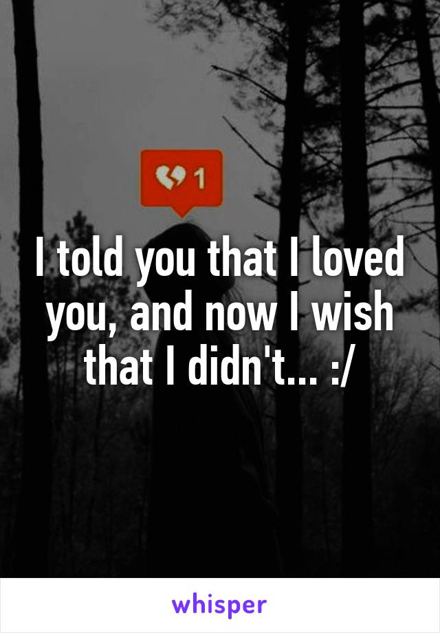 I told you that I loved you, and now I wish that I didn't... :/