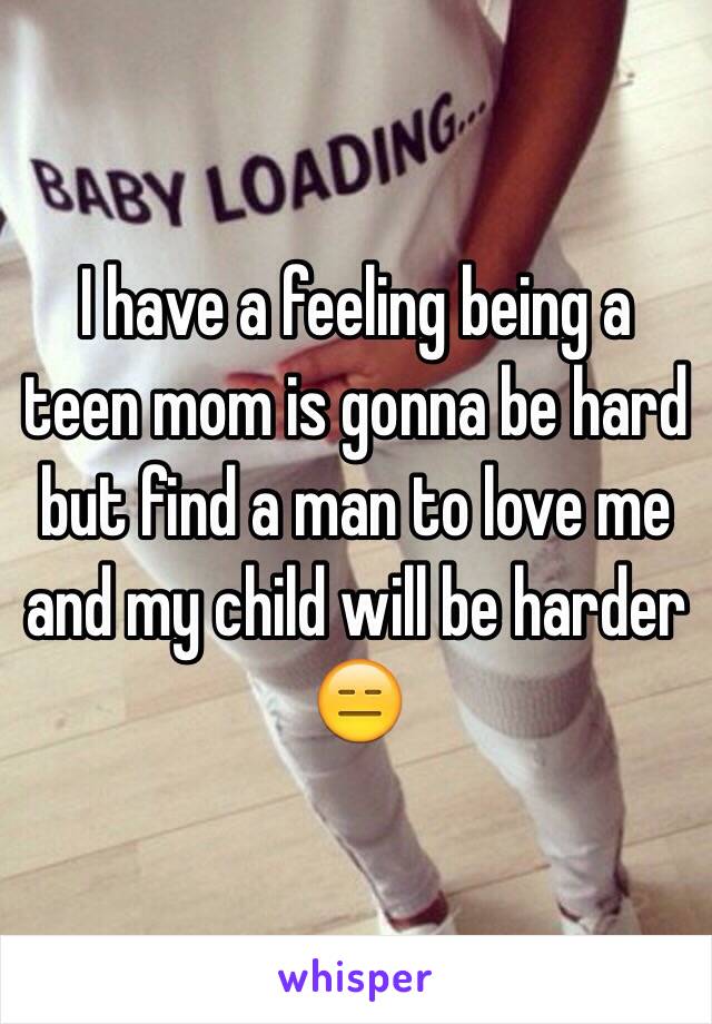 I have a feeling being a teen mom is gonna be hard but find a man to love me and my child will be harder 😑 