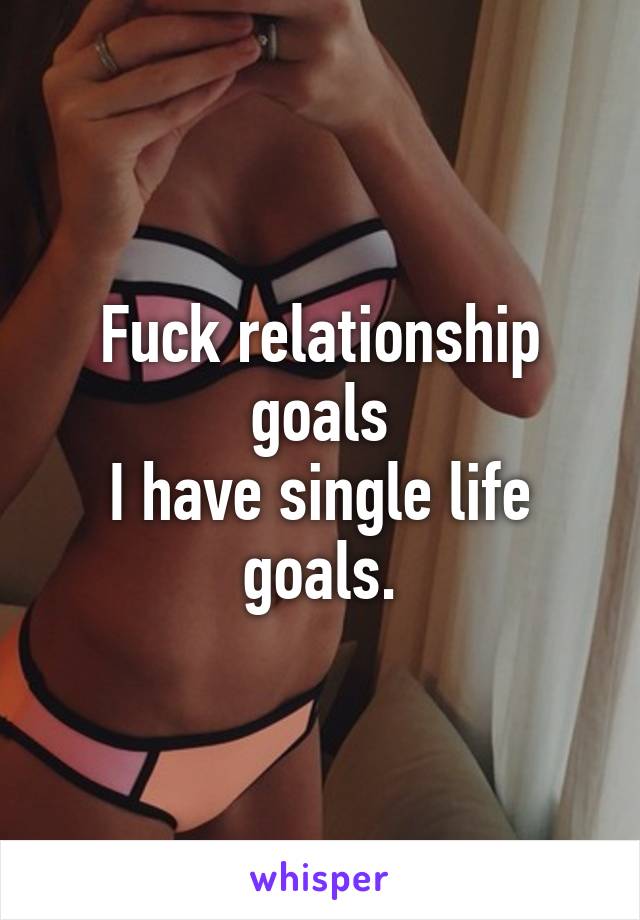 Fuck relationship goals
I have single life goals.