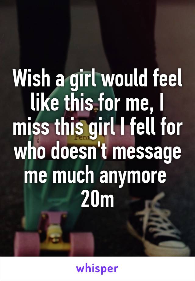 Wish a girl would feel like this for me, I miss this girl I fell for who doesn't message me much anymore 
20m