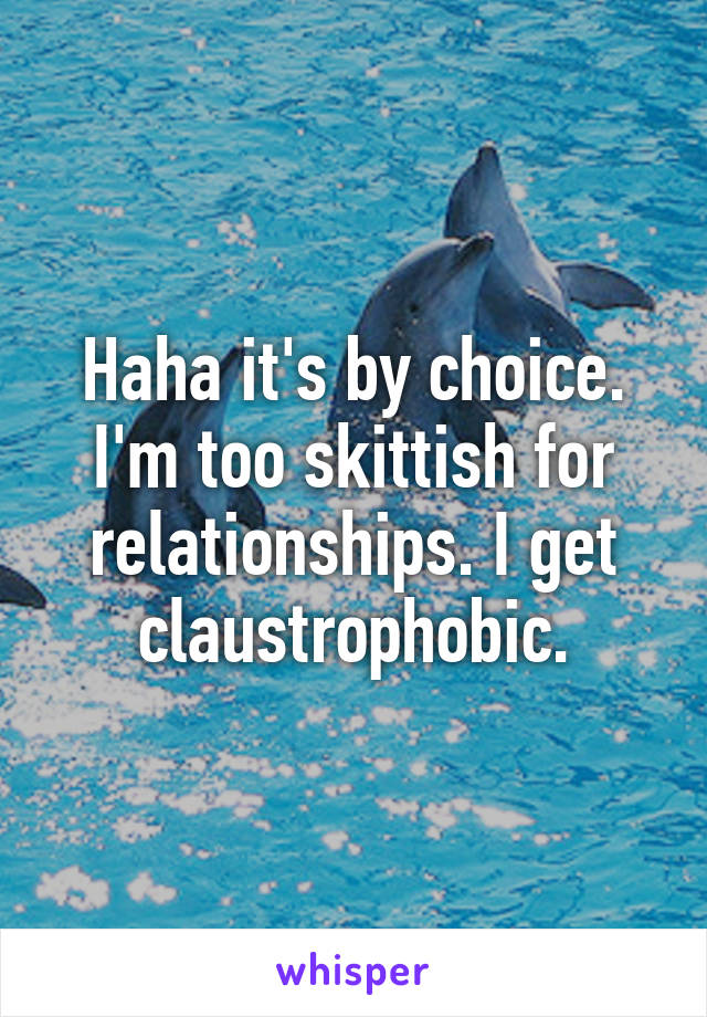 Haha it's by choice. I'm too skittish for relationships. I get claustrophobic.