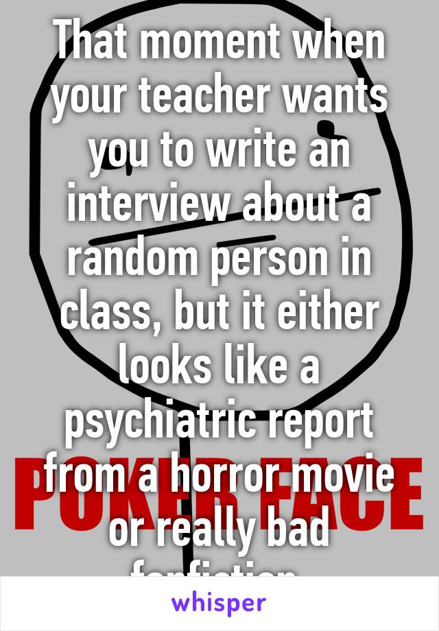 That moment when your teacher wants you to write an interview about a random person in class, but it either looks like a psychiatric report from a horror movie or really bad fanfiction.