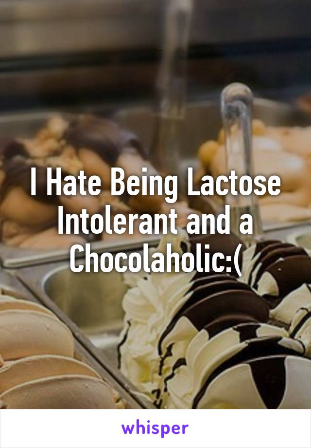 I Hate Being Lactose Intolerant and a Chocolaholic:(