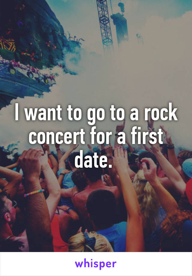 I want to go to a rock concert for a first date. 