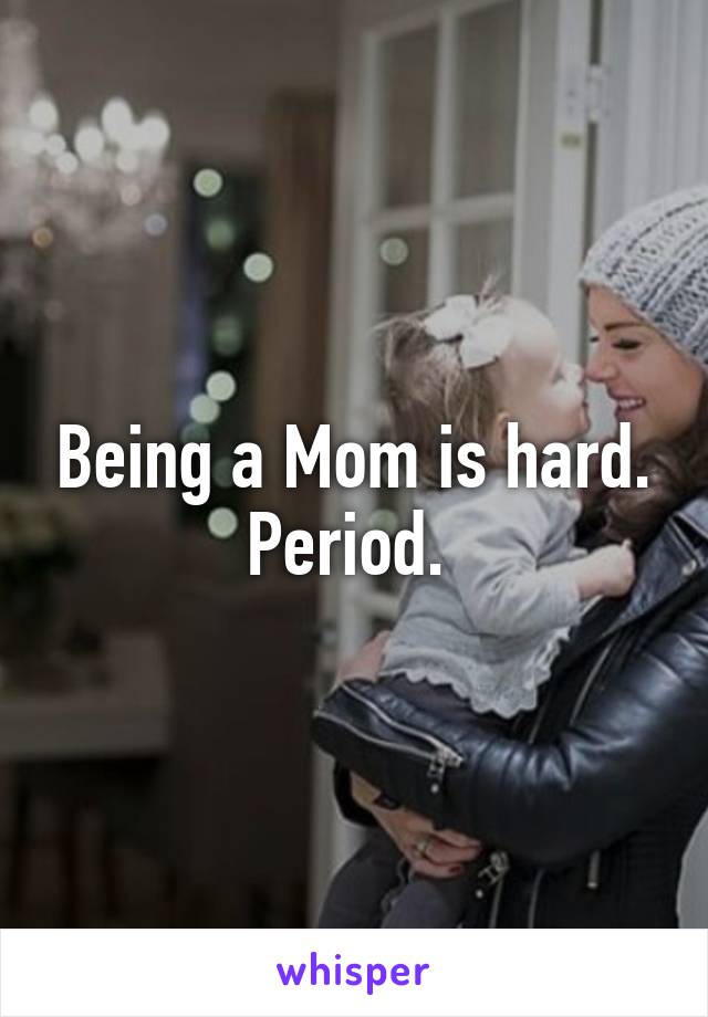 Being a Mom is hard. Period. 