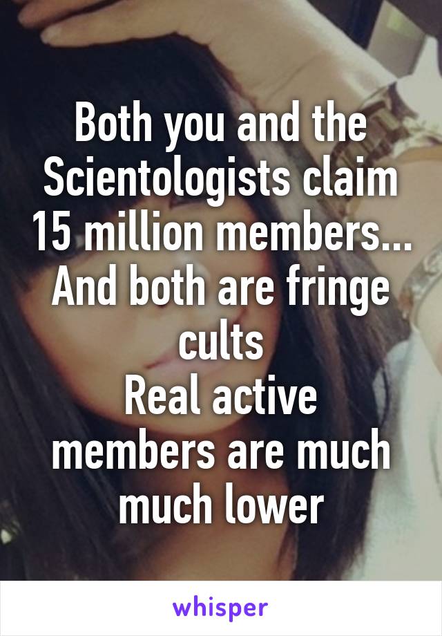 Both you and the Scientologists claim 15 million members... And both are fringe cults
Real active members are much much lower