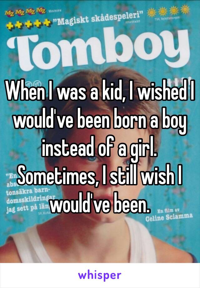 When I was a kid, I wished I would've been born a boy instead of a girl. Sometimes, I still wish I would've been. 