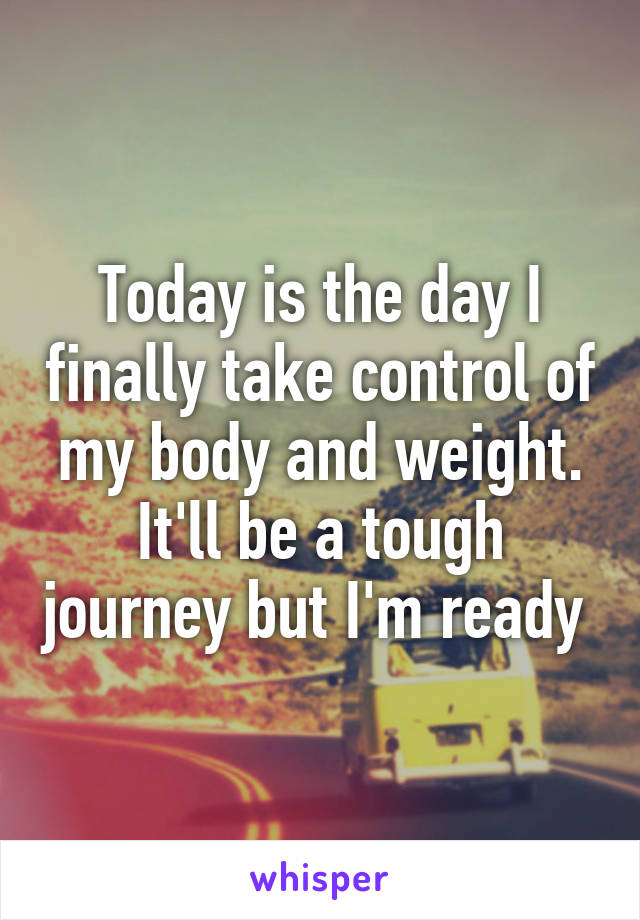 Today is the day I finally take control of my body and weight. It'll be a tough journey but I'm ready 