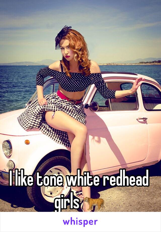 I like tone white redhead girls 🐅