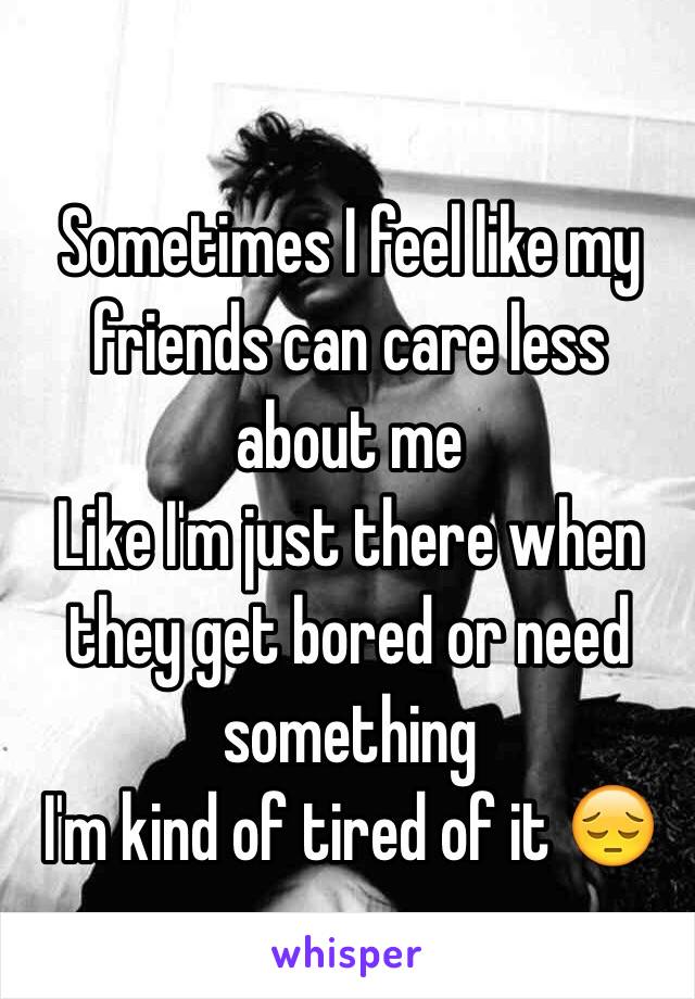 Sometimes I feel like my friends can care less about me
Like I'm just there when they get bored or need something 
I'm kind of tired of it 😔