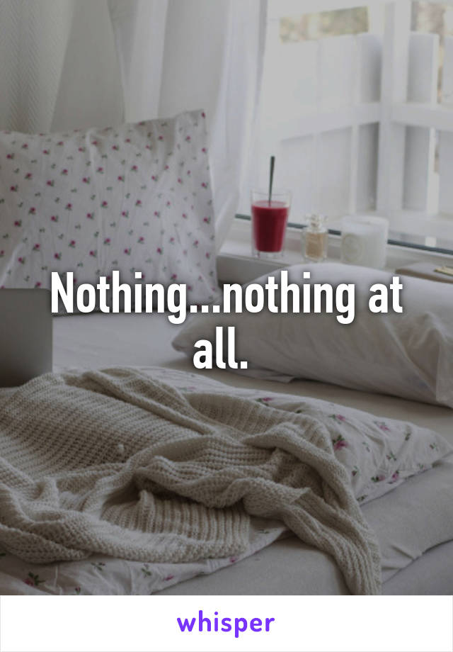 Nothing...nothing at all. 