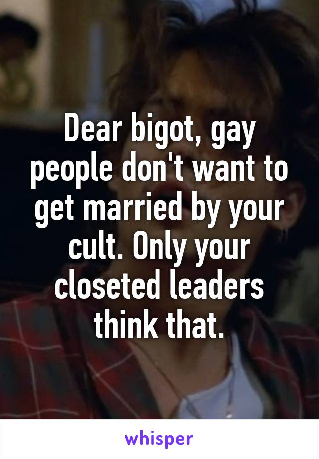 Dear bigot, gay people don't want to get married by your cult. Only your closeted leaders think that.