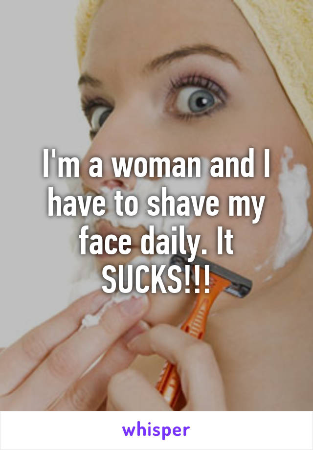 I'm a woman and I have to shave my face daily. It SUCKS!!!