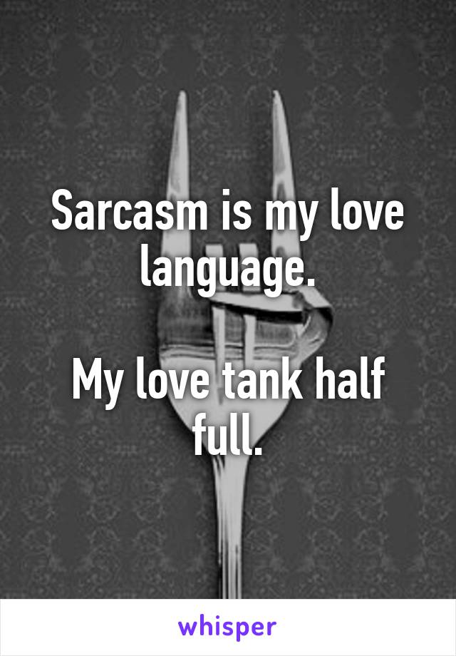 Sarcasm is my love language.

My love tank half full.